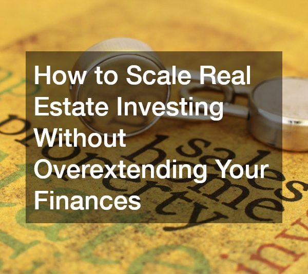 How to Scale Real Estate Investing Without Overextending Your Finances